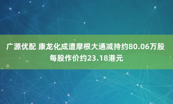 广源优配 康龙化成遭摩根大通减持约80.06万股 每股作价约23.18港元