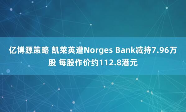 亿博源策略 凯莱英遭Norges Bank减持7.96万股 每股作价约112.8港元