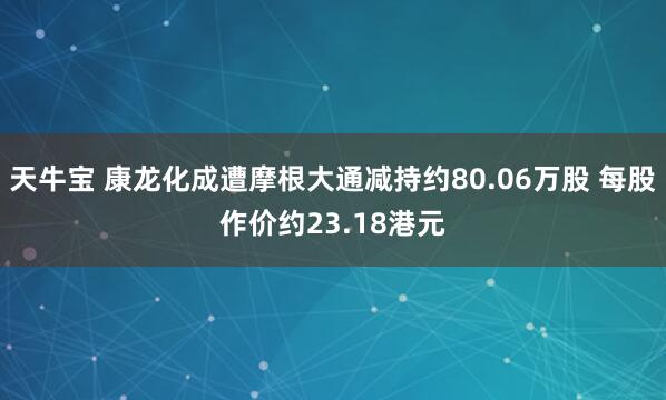 天牛宝 康龙化成遭摩根大通减持约80.06万股 每股作价约23.18港元
