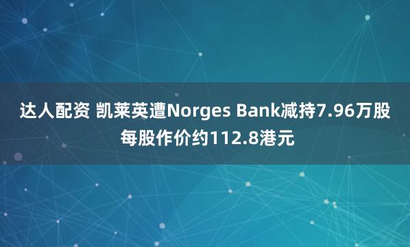 达人配资 凯莱英遭Norges Bank减持7.96万股 每股作价约112.8港元