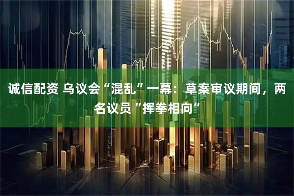 诚信配资 乌议会“混乱”一幕：草案审议期间，两名议员“挥拳相向”