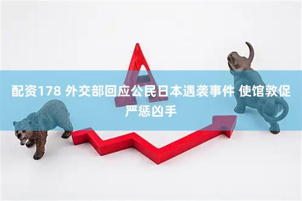 配资178 外交部回应公民日本遇袭事件 使馆敦促严惩凶手