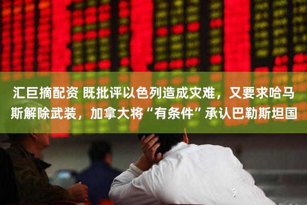 汇巨摘配资 既批评以色列造成灾难，又要求哈马斯解除武装，加拿大将“有条件”承认巴勒斯坦国