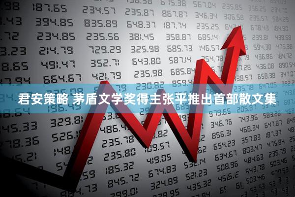 君安策略 茅盾文学奖得主张平推出首部散文集