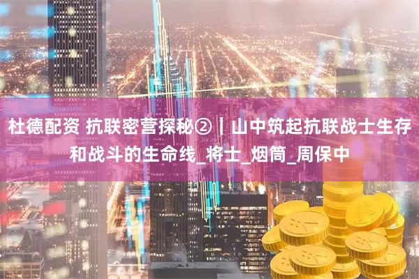 杜德配资 抗联密营探秘②｜山中筑起抗联战士生存和战斗的生命线_将士_烟筒_周保中