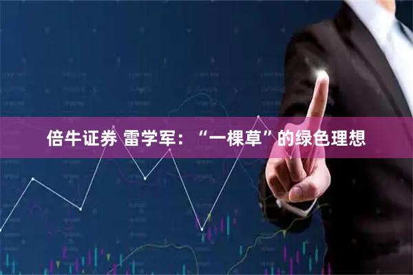 倍牛证券 雷学军：“一棵草”的绿色理想