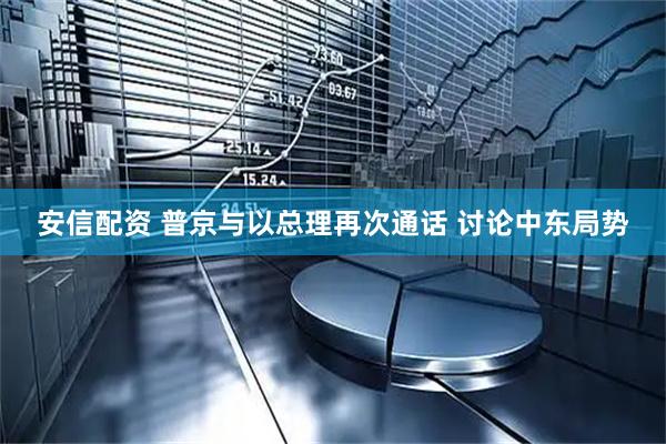 安信配资 普京与以总理再次通话 讨论中东局势