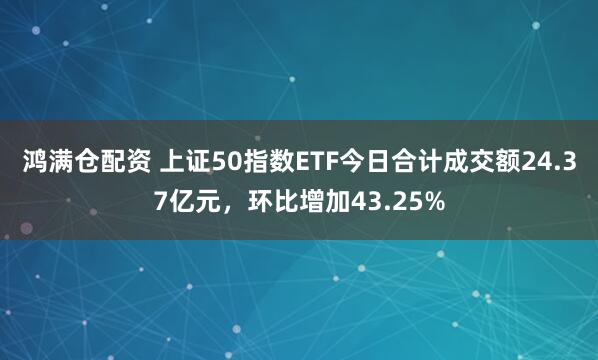鸿满仓配资 上证50指数ETF今日合计成交额24.37亿元，环比增加43.25%