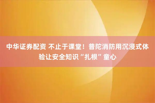 中华证券配资 不止于课堂！普陀消防用沉浸式体验让安全知识“扎根”童心