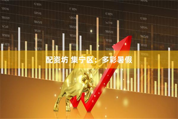 配资坊 集宁区：多彩暑假