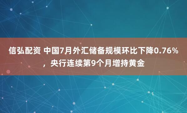 信弘配资 中国7月外汇储备规模环比下降0.76%，央行连续第9个月增持黄金
