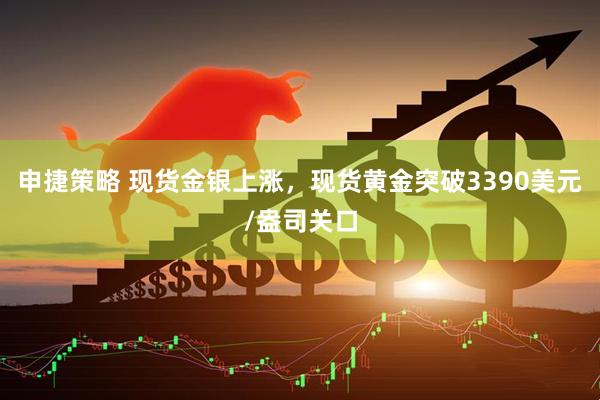 申捷策略 现货金银上涨，现货黄金突破3390美元/盎司关口