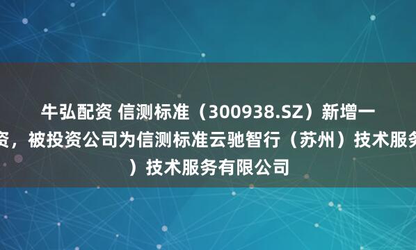 牛弘配资 信测标准（300938.SZ）新增一起对外投资，被投资公司为信测标准云驰智行（苏州）技术服务有限公司