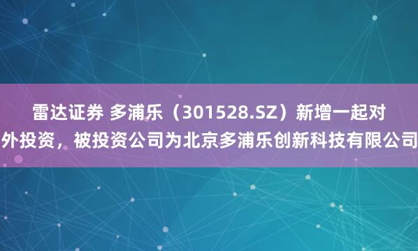 雷达证券 多浦乐（301528.SZ）新增一起对外投资，被投资公司为北京多浦乐创新科技有限公司