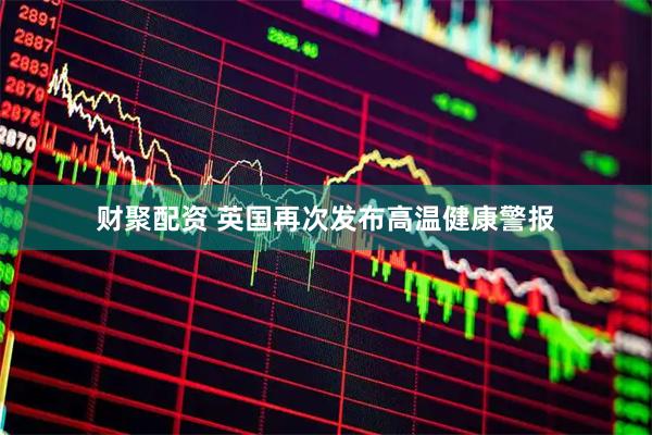 财聚配资 英国再次发布高温健康警报
