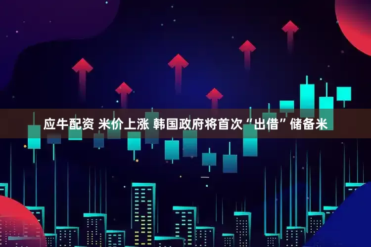 应牛配资 米价上涨 韩国政府将首次“出借”储备米