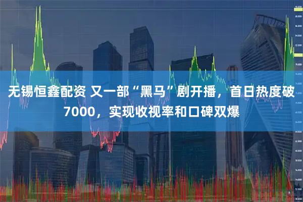 无锡恒鑫配资 又一部“黑马”剧开播，首日热度破7000，实现收视率和口碑双爆