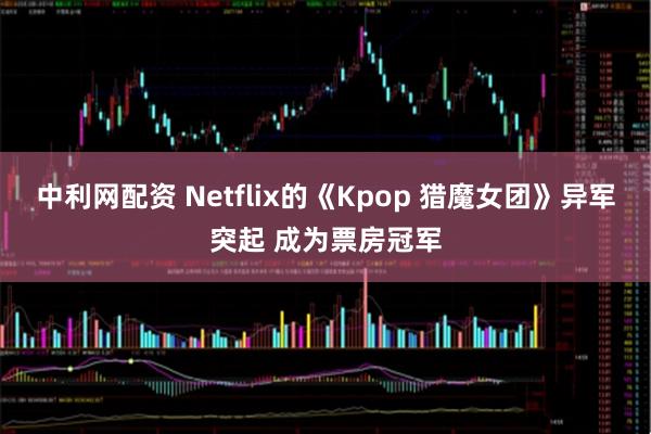 中利网配资 Netflix的《Kpop 猎魔女团》异军突起 成为票房冠军