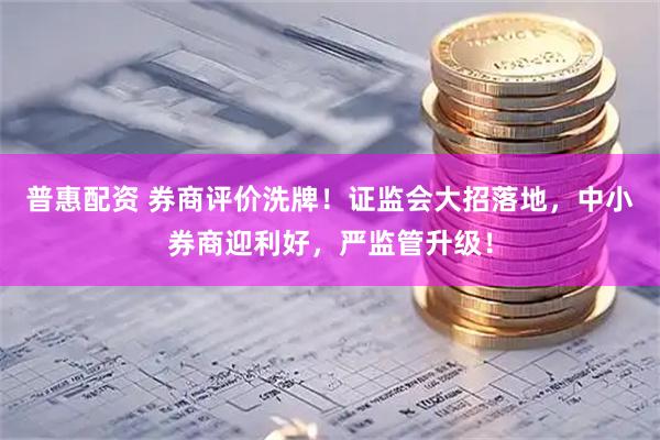 普惠配资 券商评价洗牌！证监会大招落地，中小券商迎利好，严监管升级！