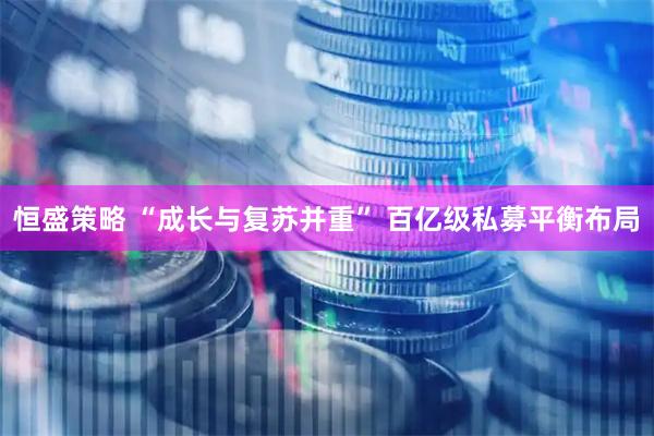 恒盛策略 “成长与复苏并重” 百亿级私募平衡布局