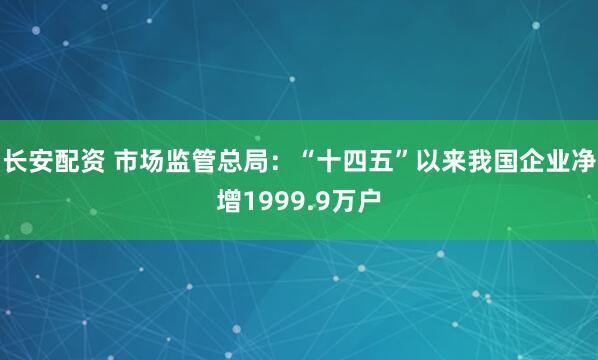 长安配资 市场监管总局：“十四五”以来我国企业净增1999.9万户