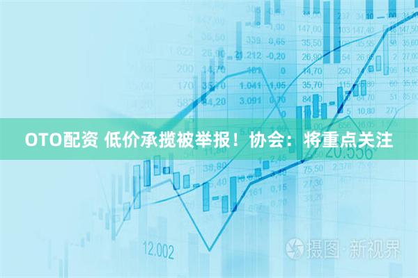 OTO配资 低价承揽被举报！协会：将重点关注