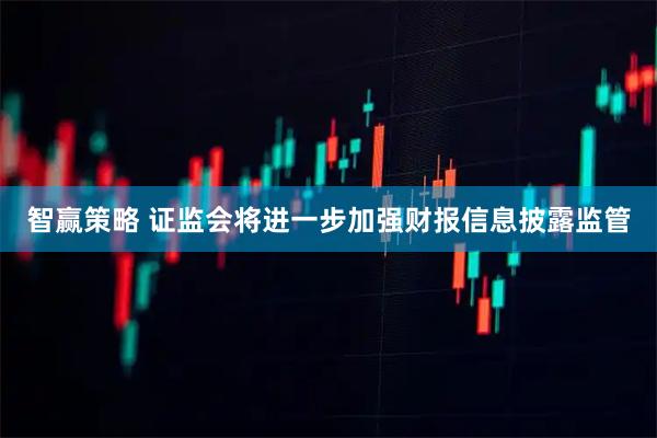 智赢策略 证监会将进一步加强财报信息披露监管