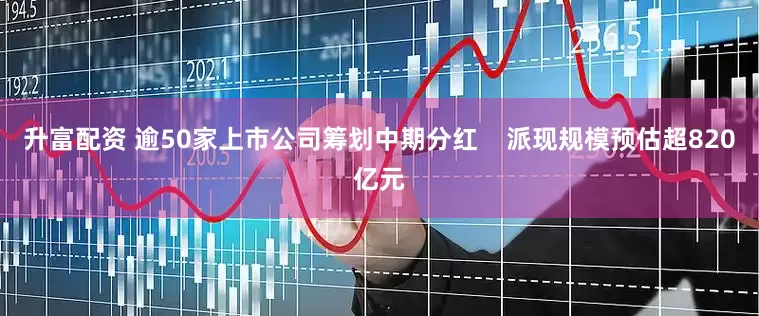 升富配资 逾50家上市公司筹划中期分红    派现规模预估超820亿元