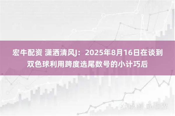 宏牛配资 潇洒清风J：2025年8月16日在谈到双色球利用跨度选尾数号的小计巧后