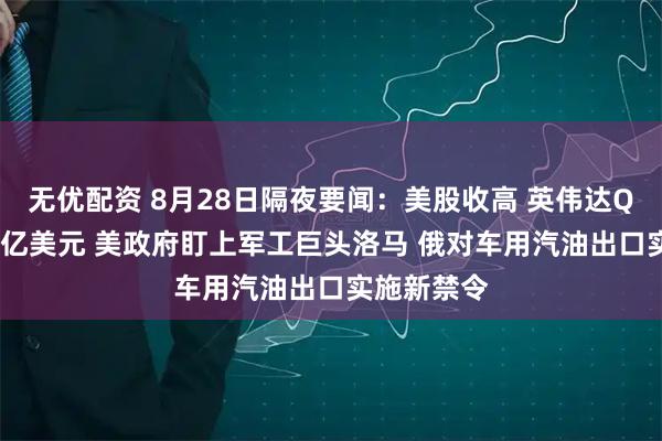 无优配资 8月28日隔夜要闻：美股收高 英伟达Q2营收467亿美元 美政府盯上军工巨头洛马 俄对车用汽油出口实施新禁令