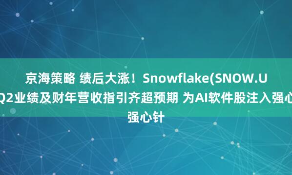京海策略 绩后大涨！Snowflake(SNOW.US)Q2业绩及财年营收指引齐超预期 为AI软件股注入强心针
