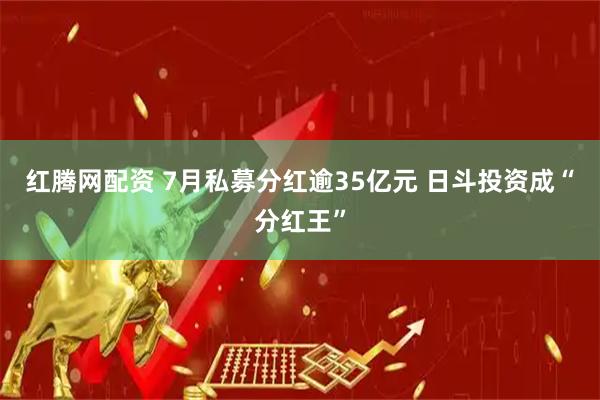 红腾网配资 7月私募分红逾35亿元 日斗投资成“分红王”