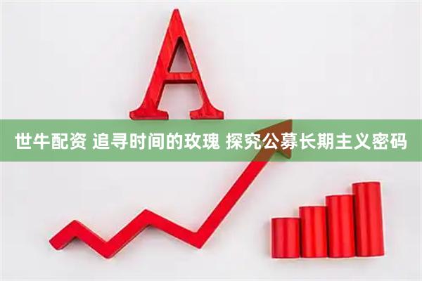 世牛配资 追寻时间的玫瑰 探究公募长期主义密码