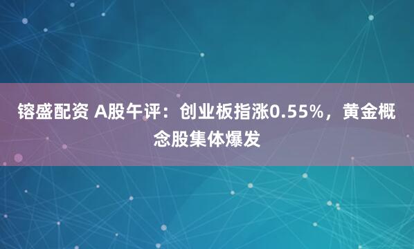 镕盛配资 A股午评：创业板指涨0.55%，黄金概念股集体爆发