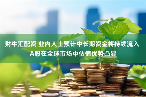 财牛汇配资 业内人士预计中长期资金将持续流入 A股在全球市场中估值优势凸显
