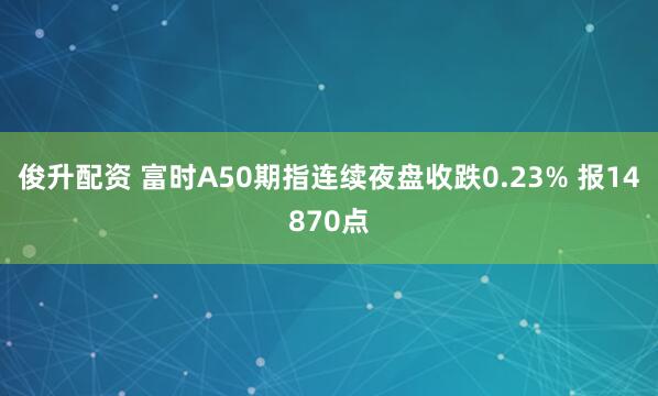 俊升配资 富时A50期指连续夜盘收跌0.23% 报14870点