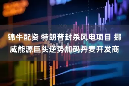 锦牛配资 特朗普封杀风电项目 挪威能源巨头逆势加码丹麦开发商