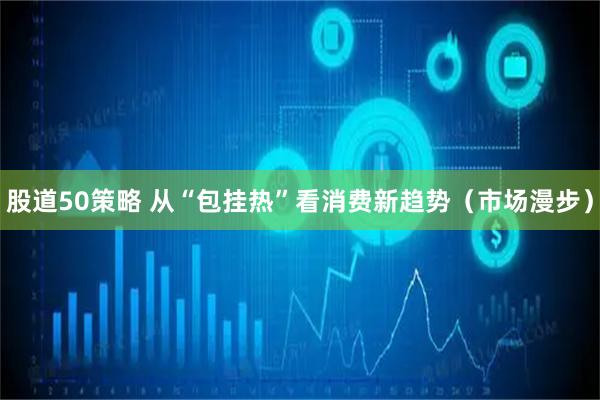 股道50策略 从“包挂热”看消费新趋势（市场漫步）