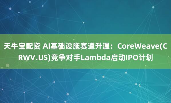 天牛宝配资 AI基础设施赛道升温：CoreWeave(CRWV.US)竞争对手Lambda启动IPO计划