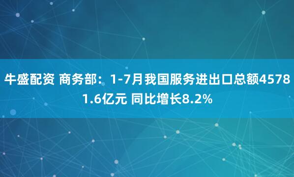牛盛配资 商务部：1-7月我国服务进出口总额45781.6亿元 同比增长8.2%