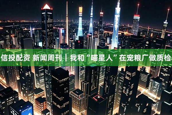 信投配资 新闻周刊｜我和“喵星人”在宠粮厂做质检