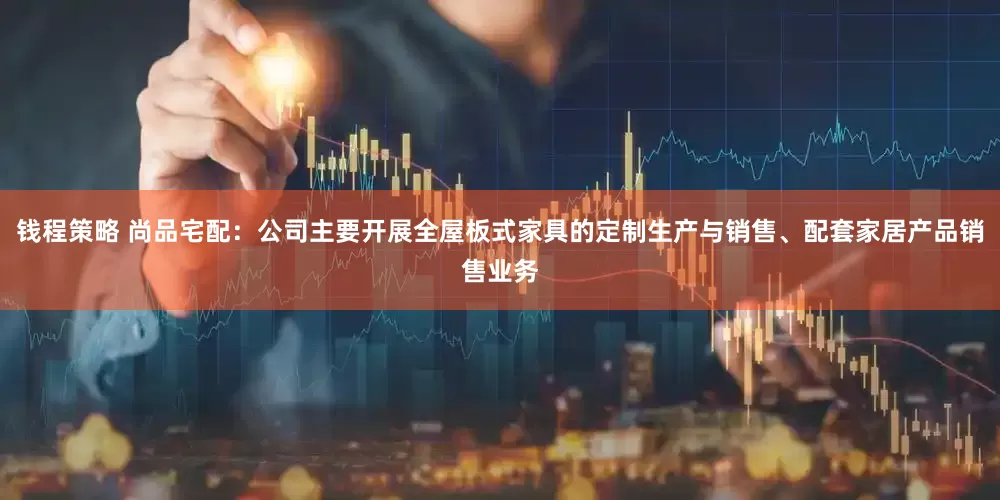钱程策略 尚品宅配：公司主要开展全屋板式家具的定制生产与销售、配套家居产品销售业务