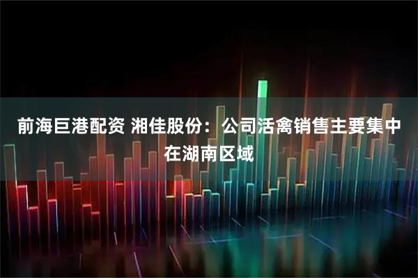 前海巨港配资 湘佳股份：公司活禽销售主要集中在湖南区域