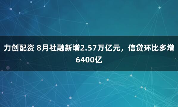 力创配资 8月社融新增2.57万亿元，信贷环比多增6400亿