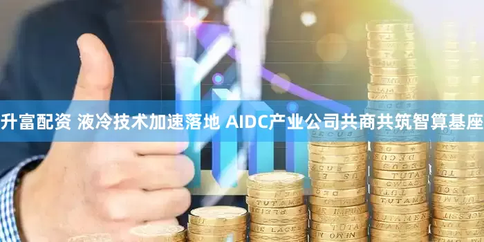 升富配资 液冷技术加速落地 AIDC产业公司共商共筑智算基座