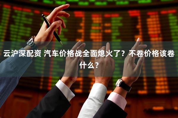 云沪深配资 汽车价格战全面熄火了？不卷价格该卷什么？