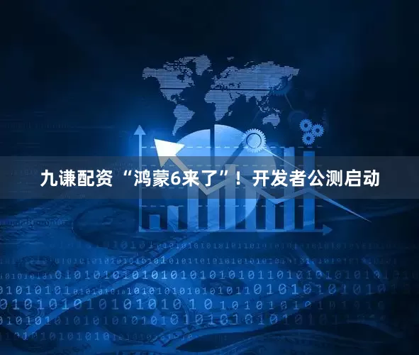 九谦配资 “鸿蒙6来了”！开发者公测启动