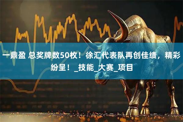 一鼎盈 总奖牌数50枚！徐汇代表队再创佳绩，精彩纷呈！_技能_大赛_项目