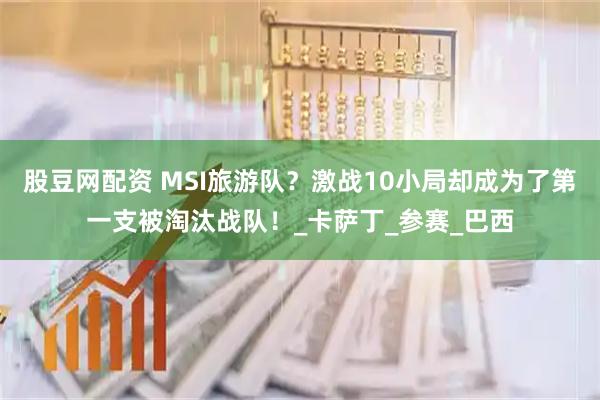 股豆网配资 MSI旅游队？激战10小局却成为了第一支被淘汰战队！_卡萨丁_参赛_巴西