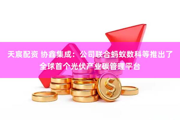 天宸配资 协鑫集成：公司联合蚂蚁数科等推出了全球首个光伏产业碳管理平台